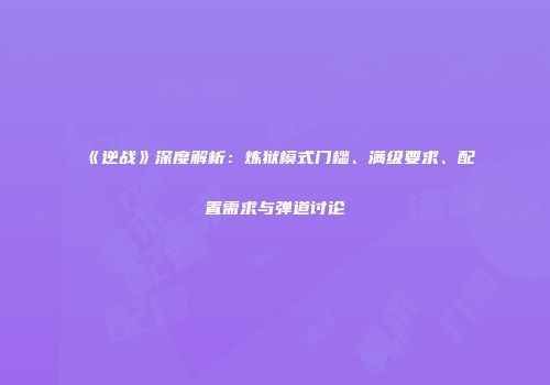 《逆战》深度解析：炼狱模式门槛、满级要求、配置需求与弹道讨论