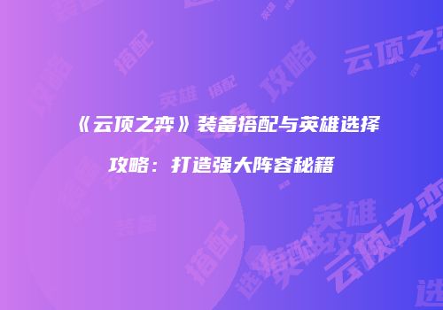 《云顶之弈》装备搭配与英雄选择攻略：打造强大阵容秘籍