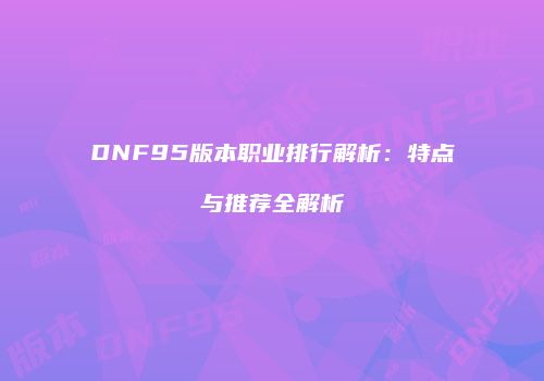 DNF95版本职业排行解析：特点与推荐全解析