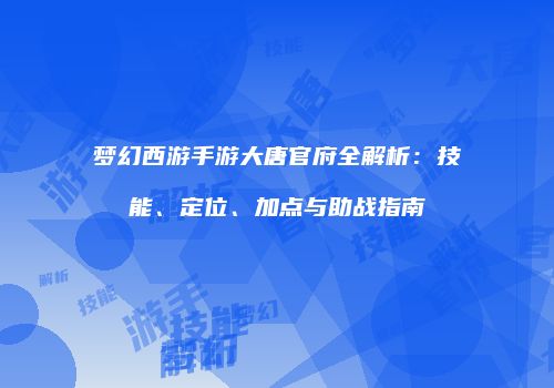 梦幻西游手游大唐官府全解析：技能、定位、加点与助战指南