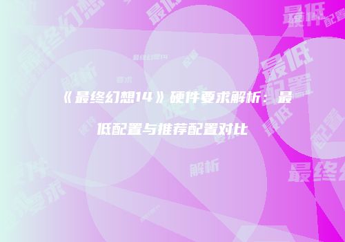 《最终幻想14》硬件要求解析：最低配置与推荐配置对比