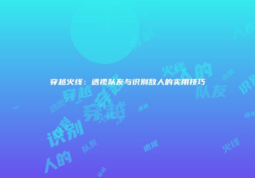 穿越火线：透视队友与识别敌人的实用技巧