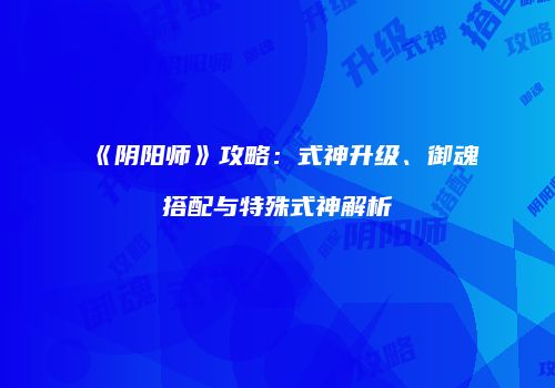 《阴阳师》攻略：式神升级、御魂搭配与特殊式神解析