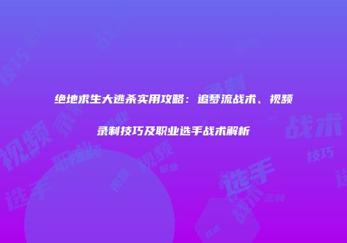 绝地求生大逃杀实用攻略：追梦流战术、视频录制技巧及职业选手战术解析