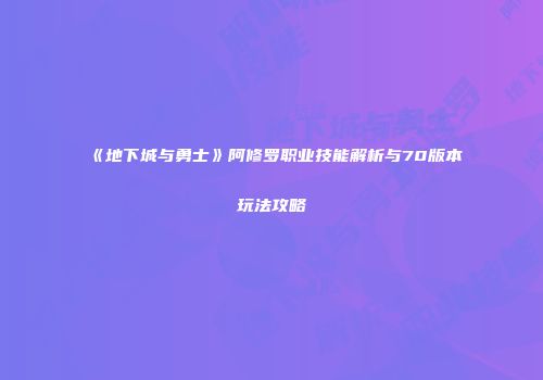 《地下城与勇士》阿修罗职业技能解析与70版本玩法攻略