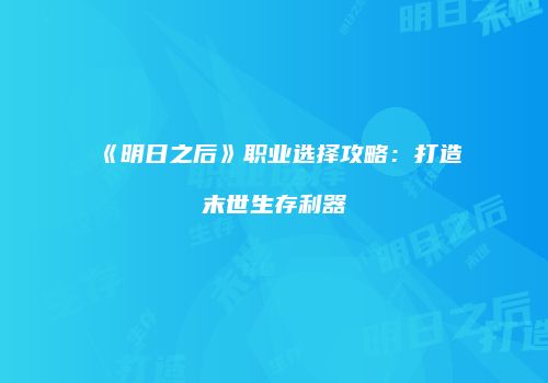 《明日之后》职业选择攻略：打造末世生存利器