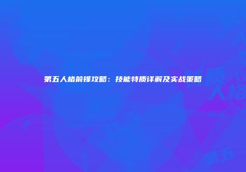 第五人格前锋攻略：技能特质详解及实战策略