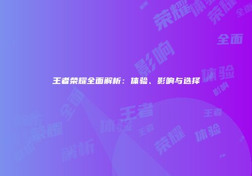 王者荣耀全面解析：体验、影响与选择