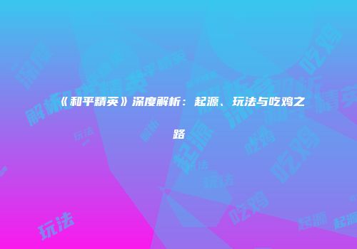 《和平精英》深度解析：起源、玩法与吃鸡之路