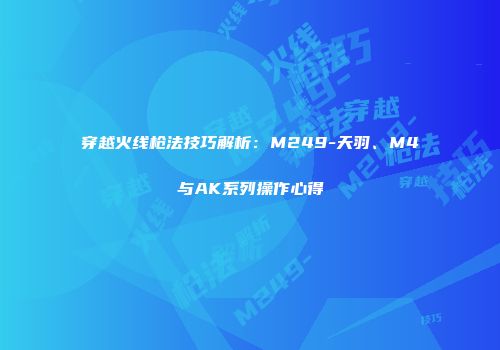 穿越火线枪法技巧解析：M249-天羽、M4与AK系列操作心得