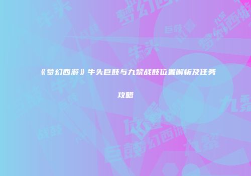《梦幻西游》牛头巨鼓与九黎战鼓位置解析及任务攻略