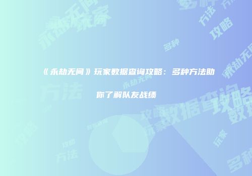 《永劫无间》玩家数据查询攻略：多种方法助你了解队友战绩