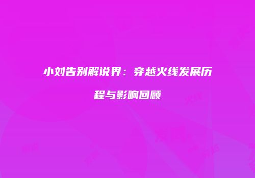 小刘告别解说界：穿越火线发展历程与影响回顾