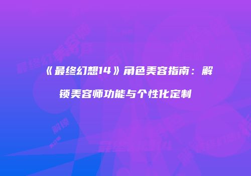 《最终幻想14》角色美容指南：解锁美容师功能与个性化定制