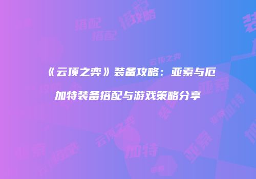 《云顶之弈》装备攻略：亚索与厄加特装备搭配与游戏策略分享