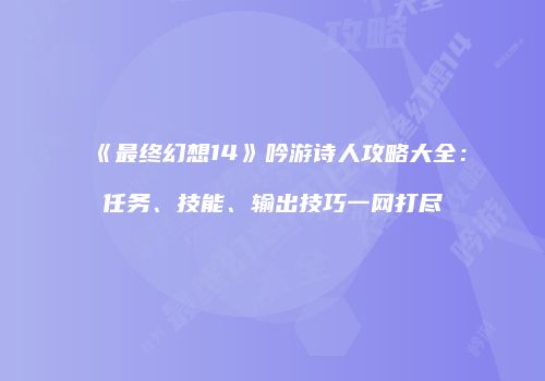 《最终幻想14》吟游诗人攻略大全：任务、技能、输出技巧一网打尽