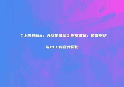 《上古卷轴5：天际传奇版》深度解析：传奇器物与DLC内容大揭秘