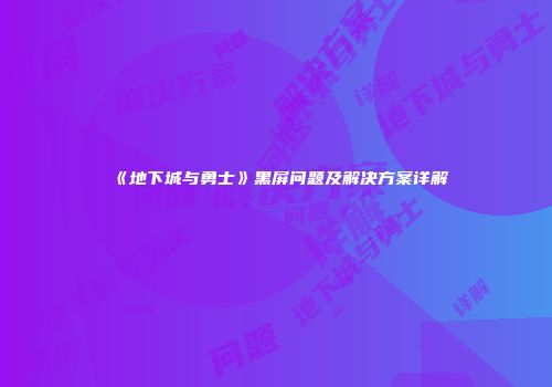 《地下城与勇士》黑屏问题及解决方案详解