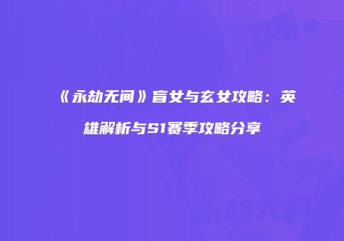 《永劫无间》盲女与玄女攻略：英雄解析与S1赛季攻略分享