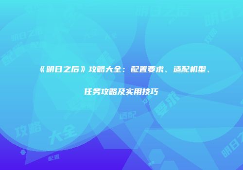 《明日之后》攻略大全：配置要求、适配机型、任务攻略及实用技巧