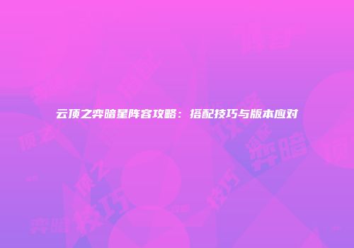 云顶之弈暗星阵容攻略：搭配技巧与版本应对