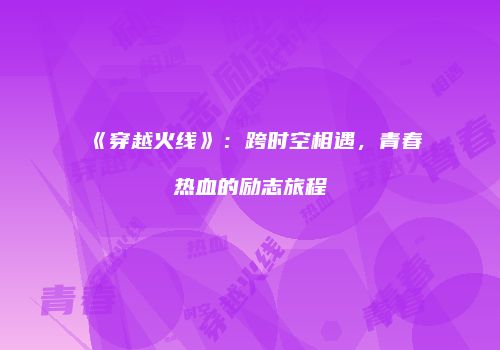 《穿越火线》：跨时空相遇，青春热血的励志旅程