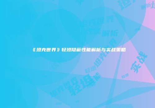 《坦克世界》轻坦隐蔽性能解析与实战策略