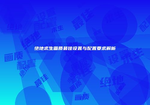 绝地求生画质最佳设置与配置要求解析