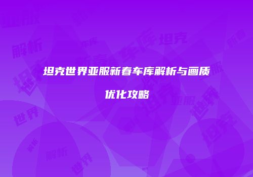 坦克世界亚服新春车库解析与画质优化攻略
