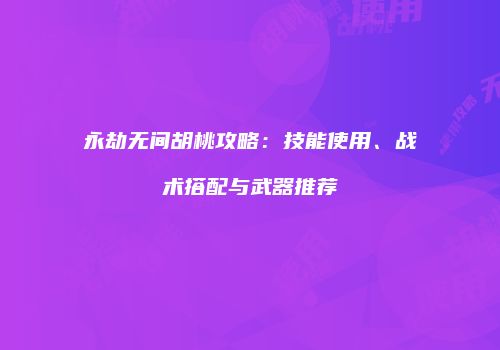 永劫无间胡桃攻略：技能使用、战术搭配与武器推荐