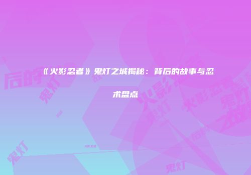 《火影忍者》鬼灯之城揭秘：背后的故事与忍术盘点