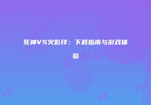 死神VS火影绊：下载指南与游戏体验