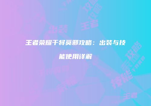 王者荣耀干将莫邪攻略：出装与技能使用详解
