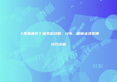 《香肠派对》信号枪攻略：分布、刷新点及使用技巧详解