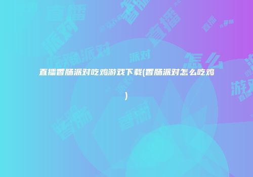 直播香肠派对吃鸡游戏下载(香肠派对怎么吃鸡)