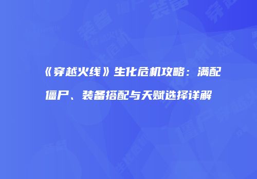 《穿越火线》生化危机攻略：满配僵尸、装备搭配与天赋选择详解