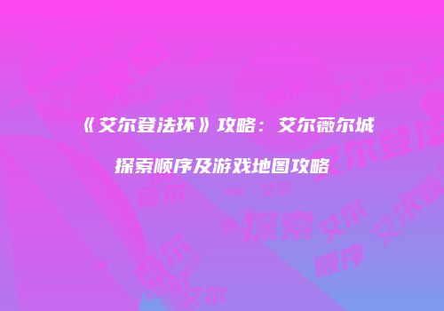 《艾尔登法环》攻略：艾尔薇尔城探索顺序及游戏地图攻略