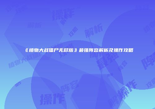 《植物大战僵尸无尽版》最强阵容解析及操作攻略