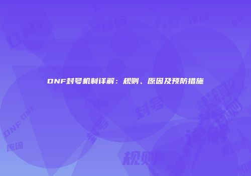 DNF封号机制详解：规则、原因及预防措施