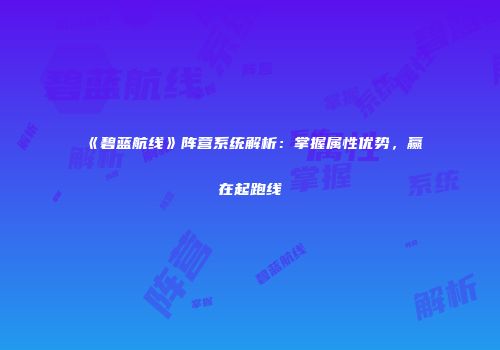 《碧蓝航线》阵营系统解析：掌握属性优势，赢在起跑线
