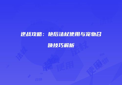 逆战攻略：艳后法杖使用与宠物召唤技巧解析