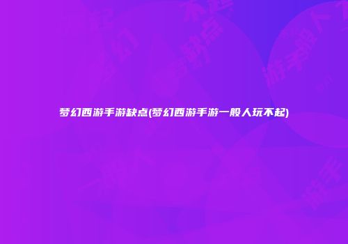 梦幻西游手游缺点(梦幻西游手游一般人玩不起)