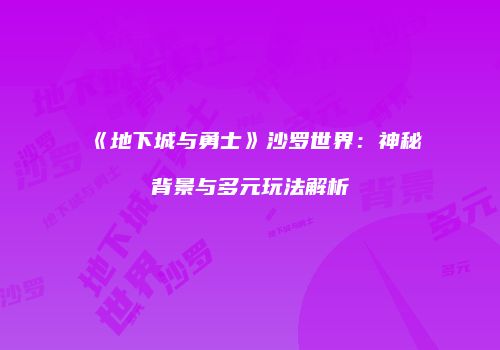 《地下城与勇士》沙罗世界：神秘背景与多元玩法解析
