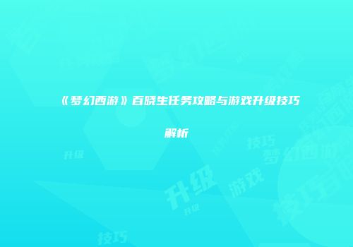 《梦幻西游》百晓生任务攻略与游戏升级技巧解析