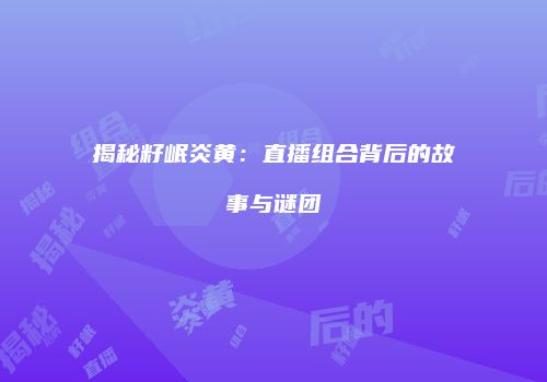 揭秘籽岷炎黄：直播组合背后的故事与谜团