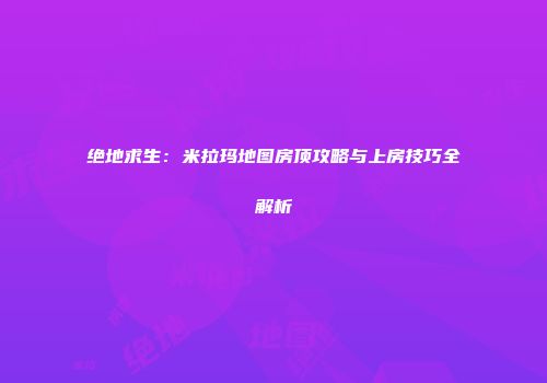 绝地求生：米拉玛地图房顶攻略与上房技巧全解析