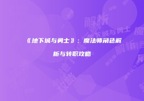 《地下城与勇士》：魔法师角色解析与转职攻略