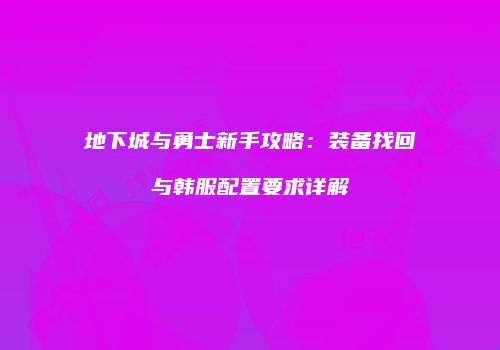 地下城与勇士新手攻略：装备找回与韩服配置要求详解