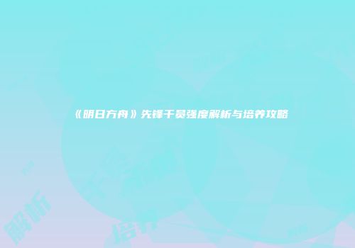 《明日方舟》先锋干员强度解析与培养攻略
