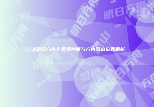 《明日方舟》雪境神明与方舟雪山位置解析